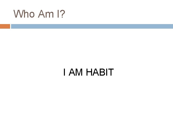 Who Am I? I AM HABIT Who Am I? I AM HABIT