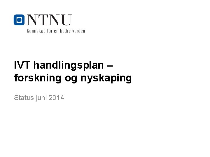 IVT handlingsplan – forskning og nyskaping Status juni 2014 Kunnskap for en bedre verden