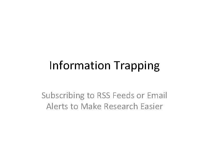 Information Trapping Subscribing to RSS Feeds or Email Alerts to Make Research Easier 