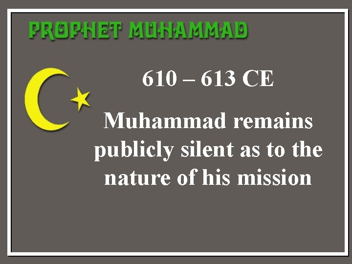 610 – 613 CE Muhammad remains publicly silent as to the nature of his