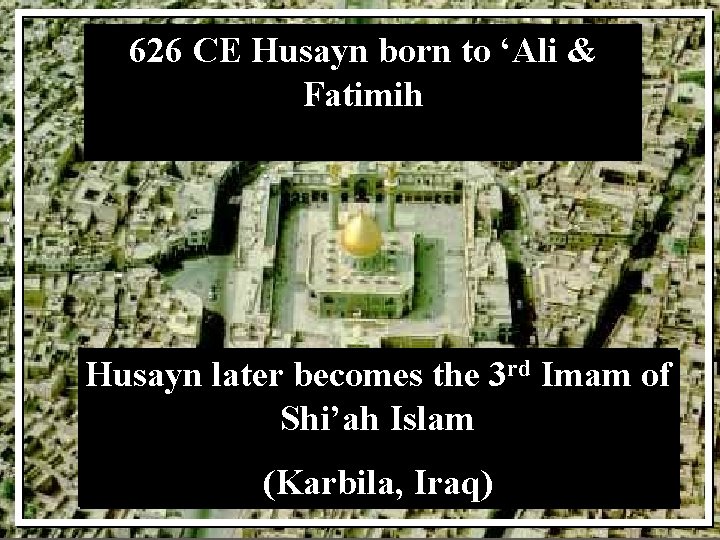 626 CE Husayn born to ‘Ali & Fatimih Husayn later becomes the 3 rd