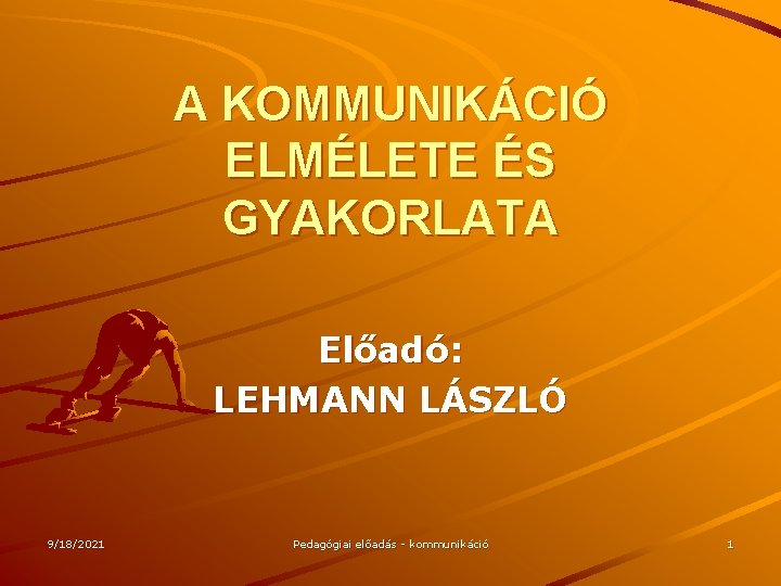 A KOMMUNIKÁCIÓ ELMÉLETE ÉS GYAKORLATA Előadó: LEHMANN LÁSZLÓ 9/18/2021 Pedagógiai előadás - kommunikáció 1