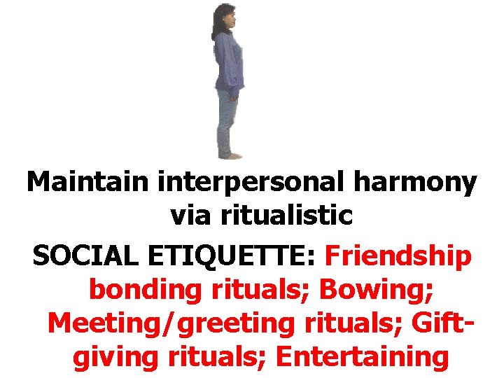 Maintain interpersonal harmony via ritualistic SOCIAL ETIQUETTE: Friendship bonding rituals; Bowing; Meeting/greeting rituals; Giftgiving