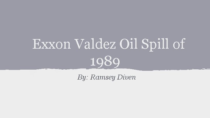 Exxon Valdez Oil Spill of 1989 By: Ramsey Diven 