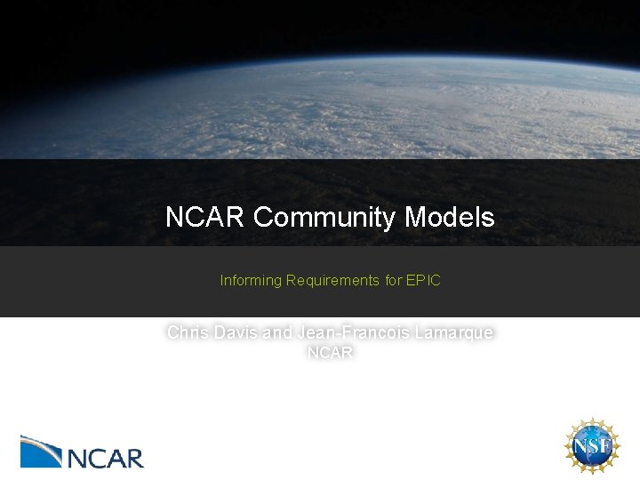 NCAR Community Models Informing Requirements for EPIC Chris Davis and Jean-Francois Lamarque NCAR 