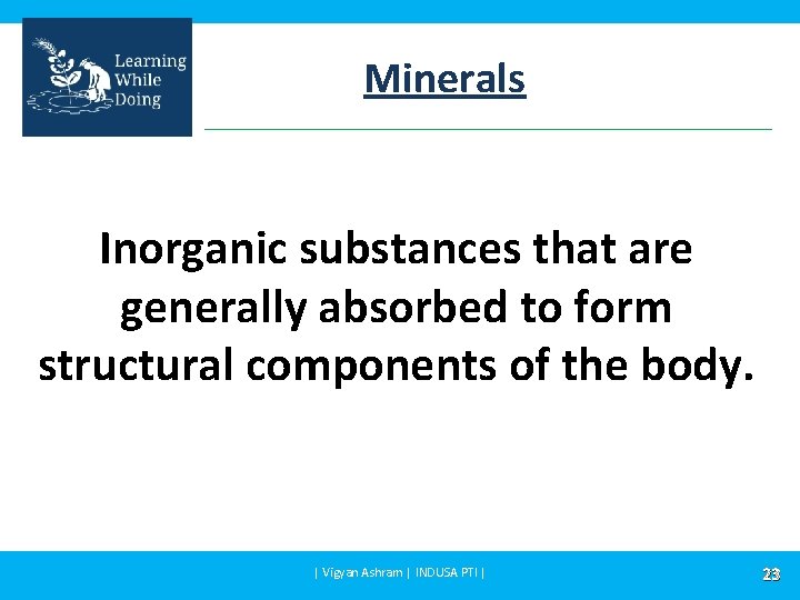 Minerals Inorganic substances that are generally absorbed to form structural components of the body.