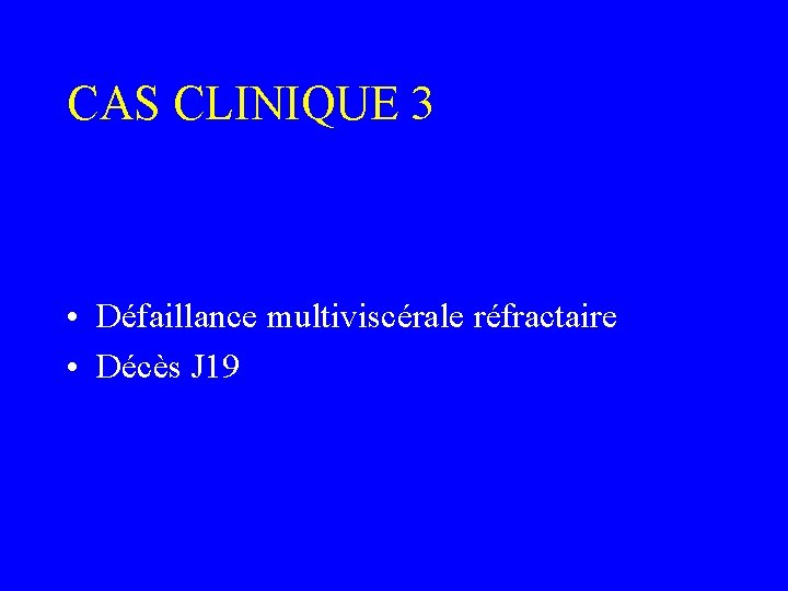 CAS CLINIQUE 3 • Défaillance multiviscérale réfractaire • Décès J 19 