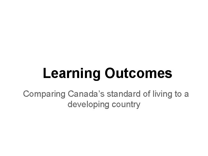 Learning Outcomes Comparing Canada’s standard of living to a developing country 