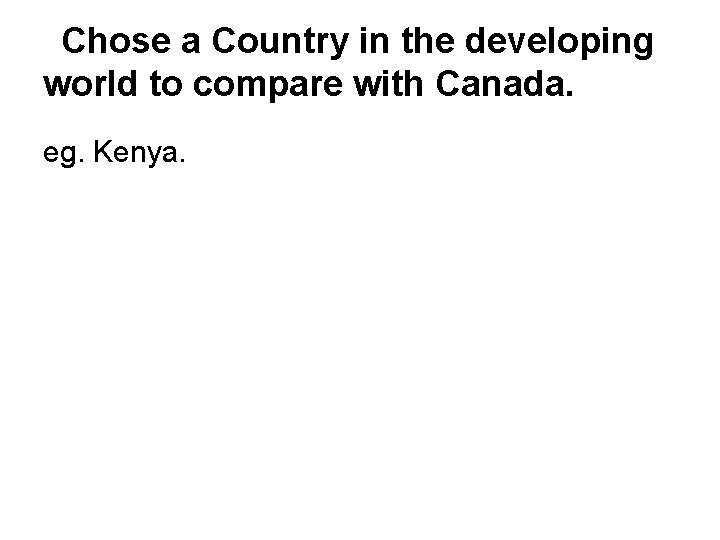 Chose a Country in the developing world to compare with Canada. eg. Kenya. 
