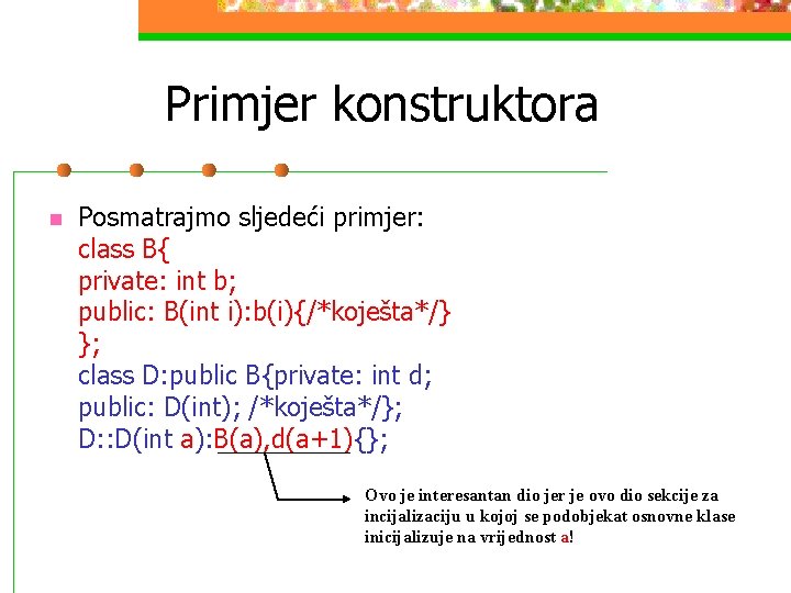 Primjer konstruktora n Posmatrajmo sljedeći primjer: class B{ private: int b; public: B(int i):