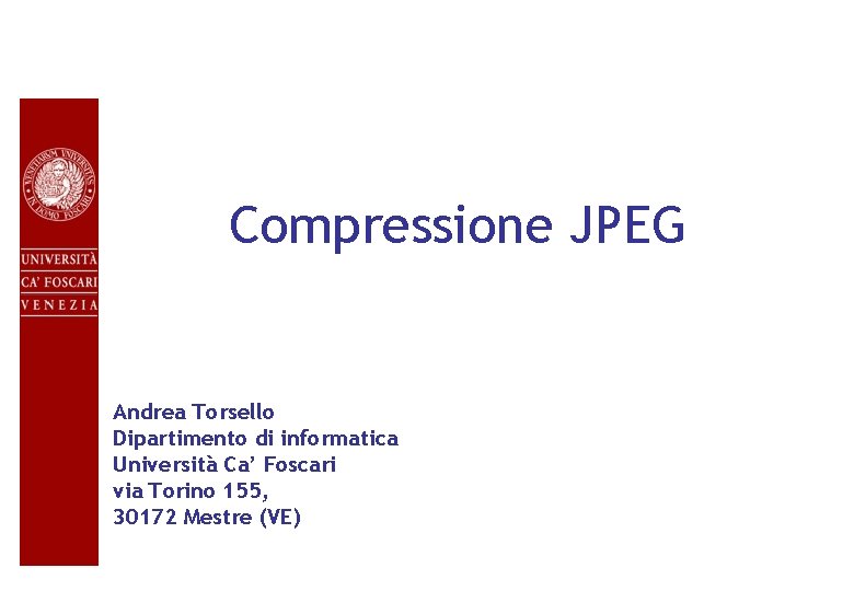 Compressione JPEG Andrea Torsello Dipartimento di informatica Università Ca’ Foscari via Torino 155, 30172