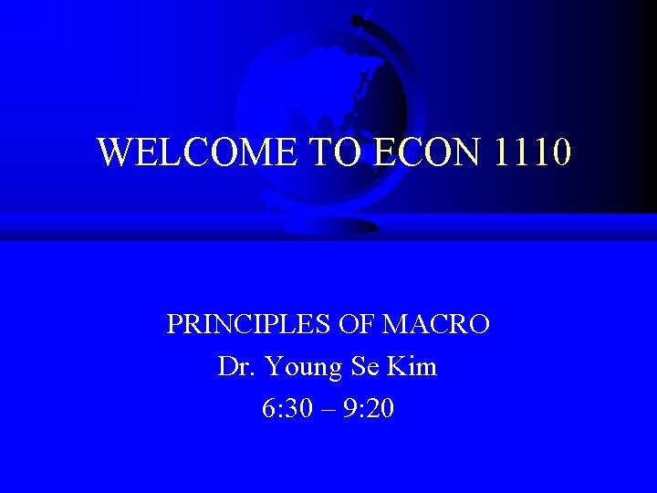 WELCOME TO ECON 1110 PRINCIPLES OF MACRO Dr. Young Se Kim 6: 30 –