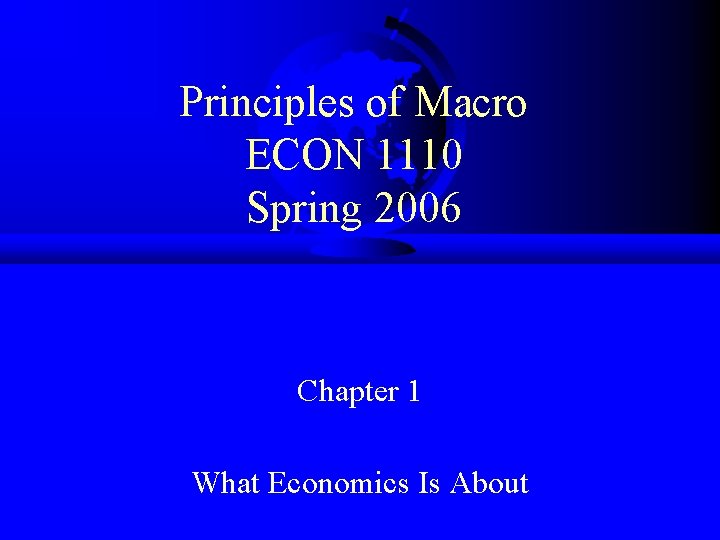 Principles of Macro ECON 1110 Spring 2006 Chapter 1 What Economics Is About 