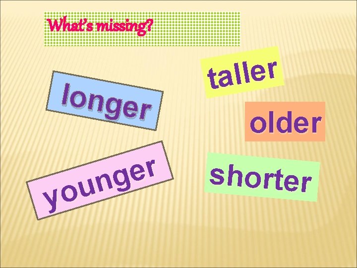 What’s missing? longer r e l l ta older r e g n u