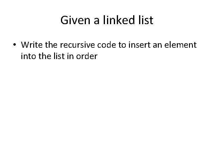 Given a linked list • Write the recursive code to insert an element into