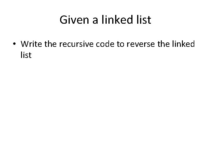 Given a linked list • Write the recursive code to reverse the linked list