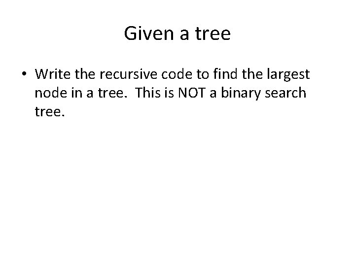 Given a tree • Write the recursive code to find the largest node in