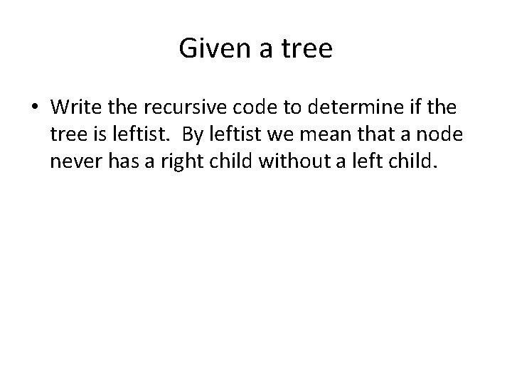 Given a tree • Write the recursive code to determine if the tree is