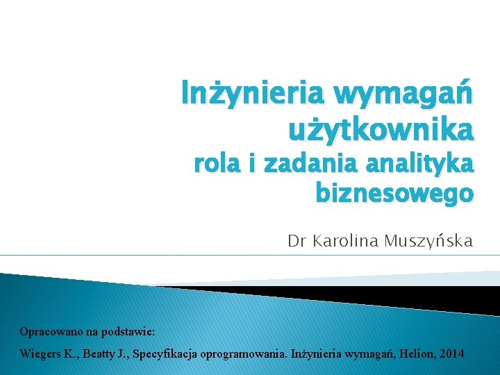 Inżynieria wymagań użytkownika rola i zadania analityka biznesowego Dr Karolina Muszyńska Opracowano na podstawie: