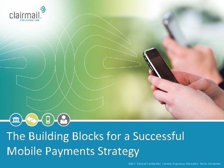 The Building Blocks for a Successful Mobile Payments Strategy © 2011 Clairmail Confidential. Contains