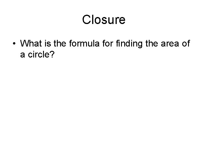 Closure • What is the formula for finding the area of a circle? 