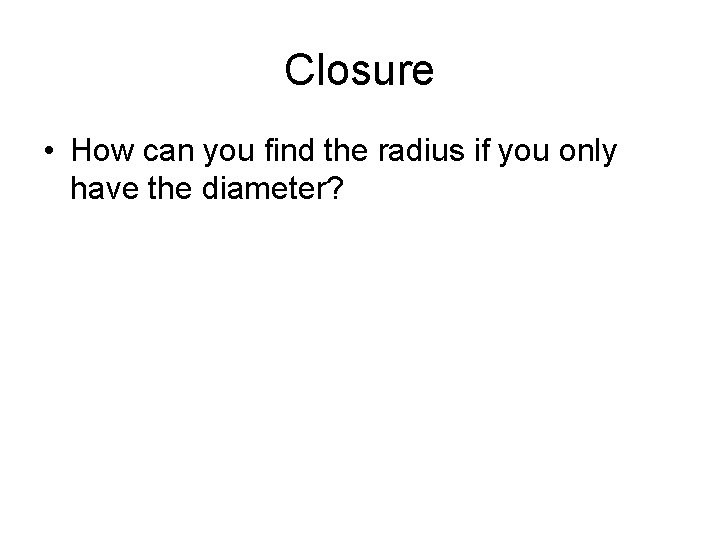 Closure • How can you find the radius if you only have the diameter?