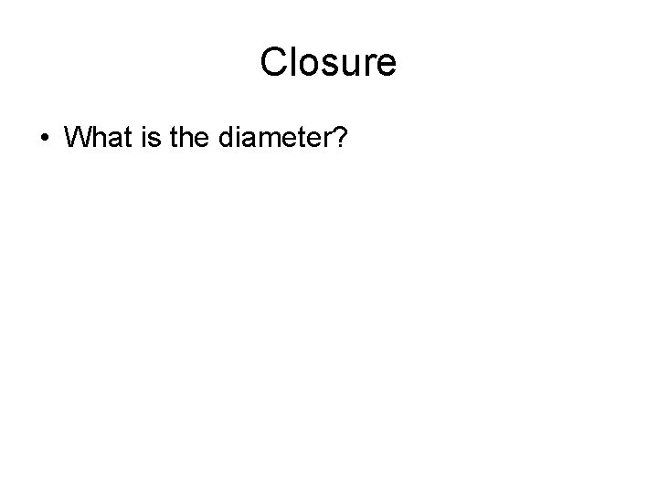 Closure • What is the diameter? 