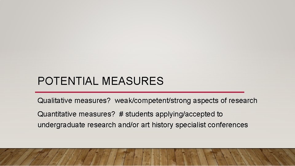 POTENTIAL MEASURES Qualitative measures? weak/competent/strong aspects of research Quantitative measures? # students applying/accepted to