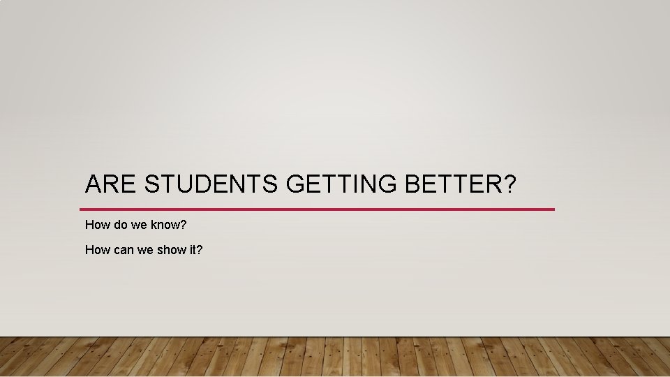 ARE STUDENTS GETTING BETTER? How do we know? How can we show it? 