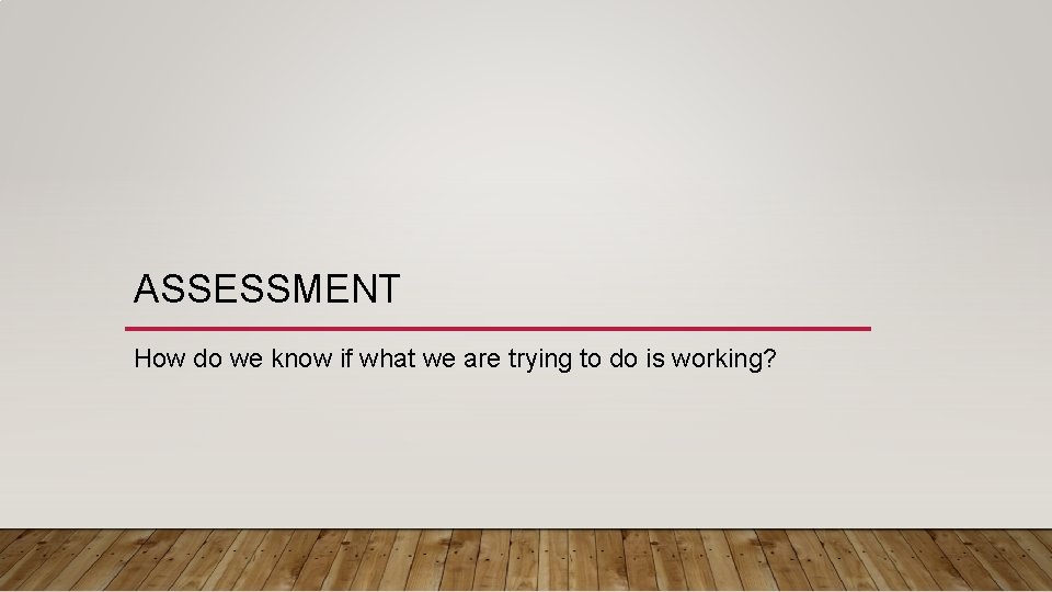 ASSESSMENT How do we know if what we are trying to do is working?