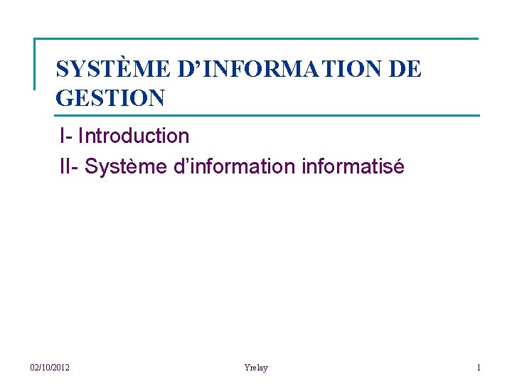 SYSTÈME D’INFORMATION DE GESTION I- Introduction II- Système d’information informatisé 02/10/2012 Yrelay 1 