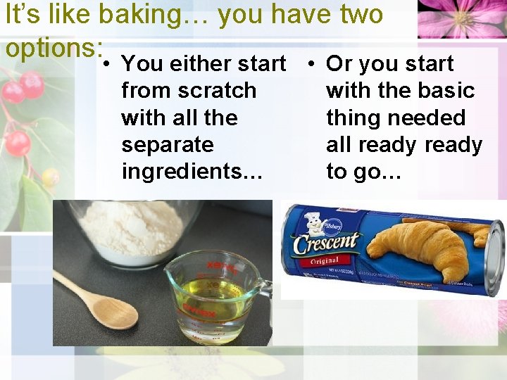 It’s like baking… you have two options: • You either start • Or you