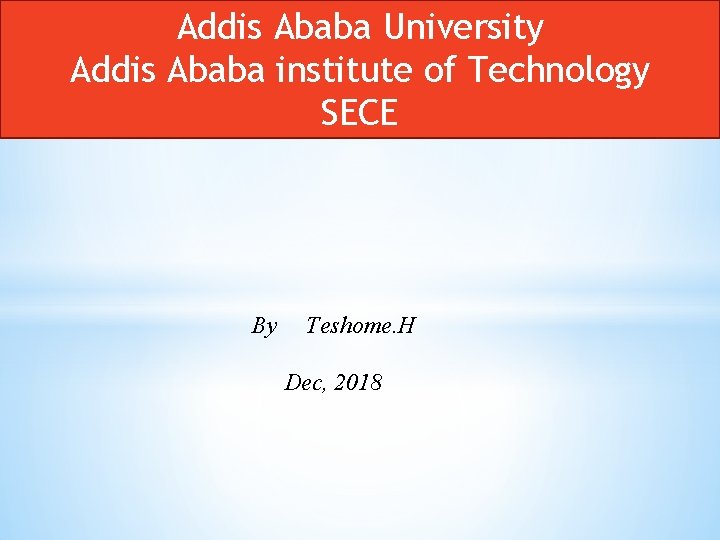 Addis Ababa University Addis Ababa institute of Technology SECE By Teshome. H Dec, 2018