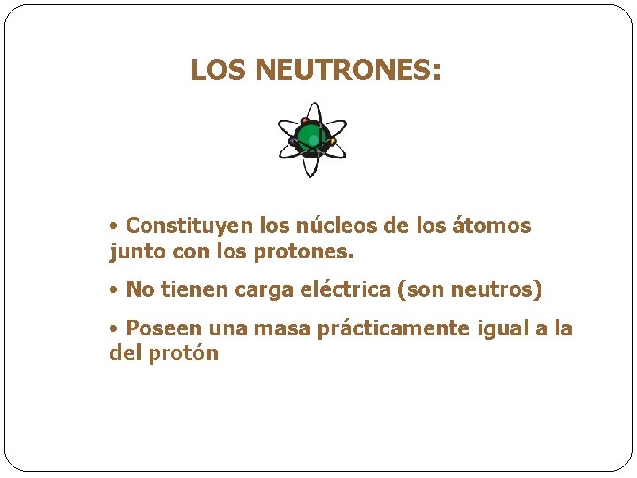 LOS NEUTRONES: • Constituyen los núcleos de los átomos junto con los protones. •