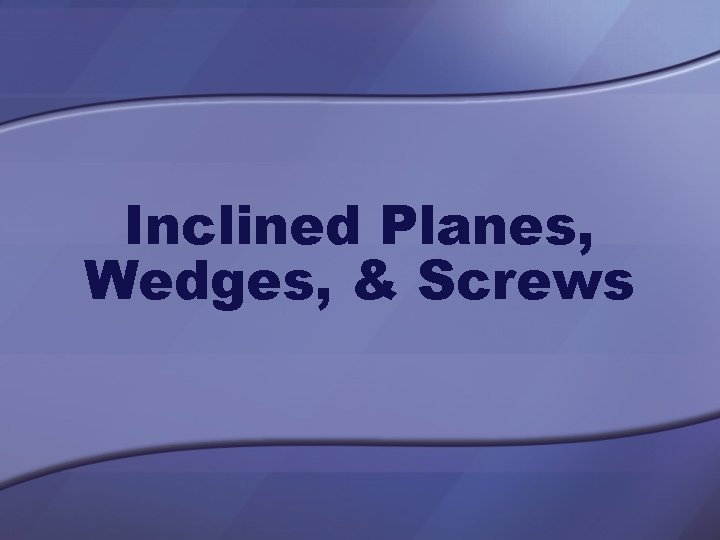Inclined Planes, Wedges, & Screws 