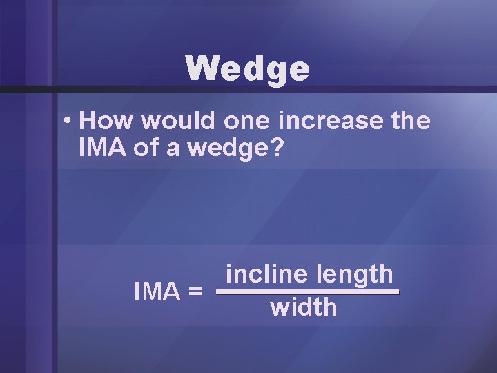 Wedge • How would one increase the IMA of a wedge? incline length IMA