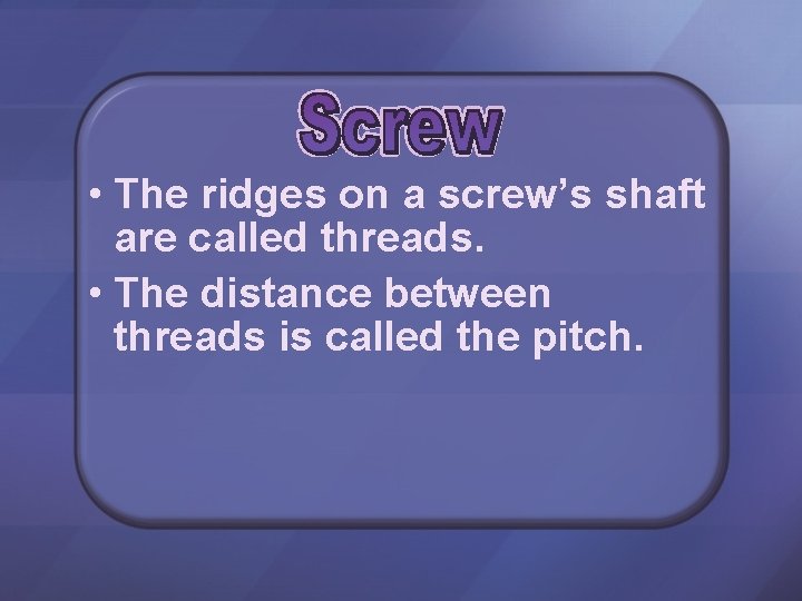  • The ridges on a screw’s shaft are called threads. • The distance