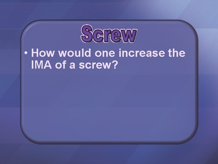  • How would one increase the IMA of a screw? 