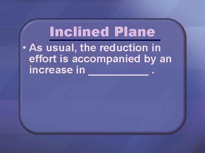 Inclined Plane • As usual, the reduction in effort is accompanied by an increase