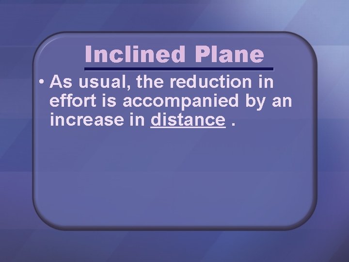 Inclined Plane • As usual, the reduction in effort is accompanied by an increase