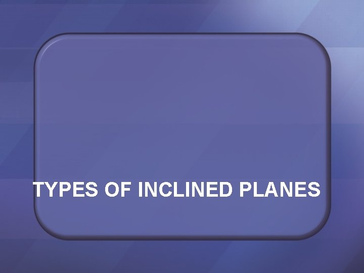 TYPES OF INCLINED PLANES 