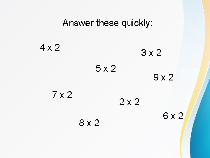 Answer these quickly: 4 x 2 3 x 2 5 x 2 7 x