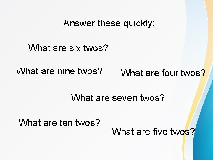 Answer these quickly: What are six twos? What are nine twos? What are four