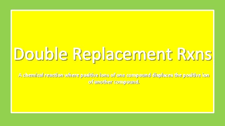 Double Replacement Rxns A chemical reaction where positive ions of one compound displaces the