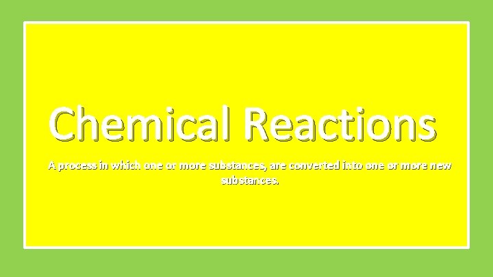 Chemical Reactions A process in which one or more substances, are converted into one