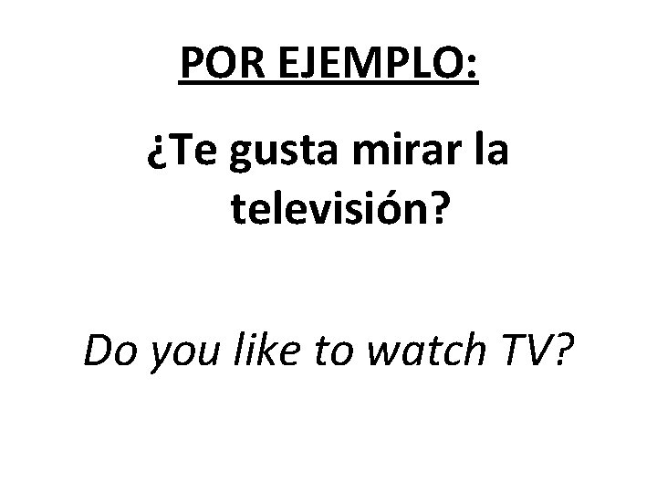 POR EJEMPLO: ¿Te gusta mirar la televisión? Do you like to watch TV? 