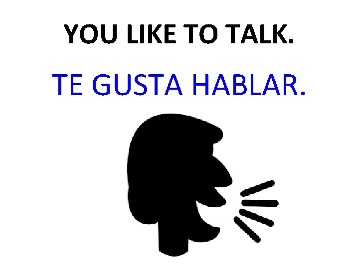 YOU LIKE TO TALK. TE GUSTA HABLAR. 