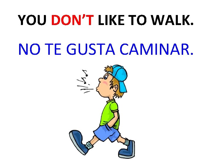 YOU DON’T LIKE TO WALK. NO TE GUSTA CAMINAR. 