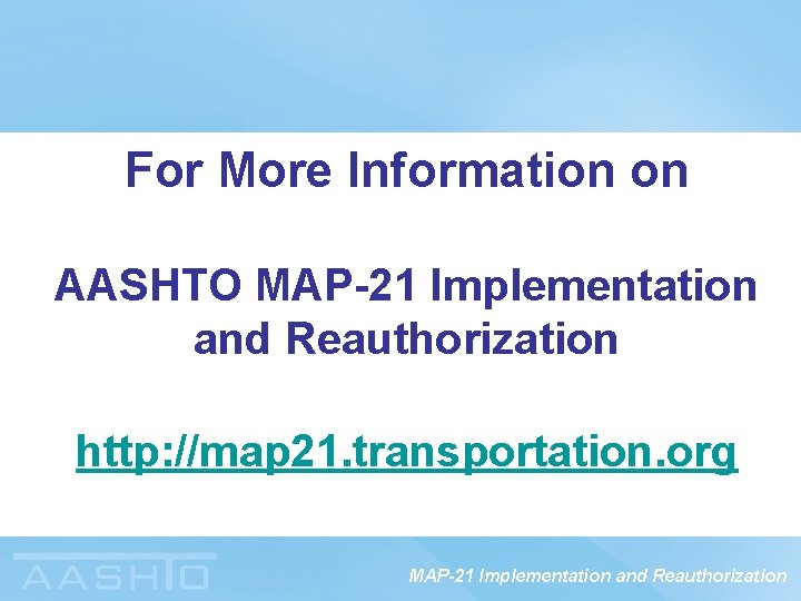 For More Information on AASHTO MAP-21 Implementation and Reauthorization http: //map 21. transportation. org