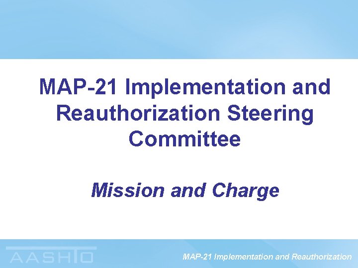 MAP-21 Implementation and Reauthorization Steering Committee Mission and Charge MAP-21 Implementation and Reauthorization 